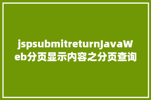 jspsubmitreturnJavaWeb分页显示内容之分页查询的三种思绪数据库分页查询 CSS