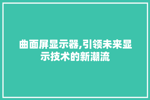 曲面屏显示器,引领未来显示技术的新潮流