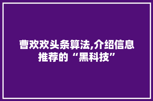 曹欢欢头条算法,介绍信息推荐的“黑科技”