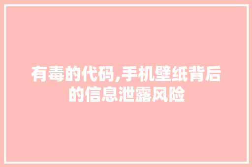 有毒的代码,手机壁纸背后的信息泄露风险