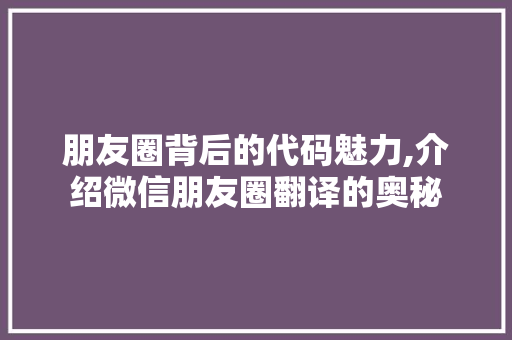 朋友圈背后的代码魅力,介绍微信朋友圈翻译的奥秘