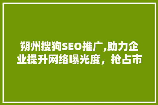 朔州搜狗SEO推广,助力企业提升网络曝光度，抢占市场份额