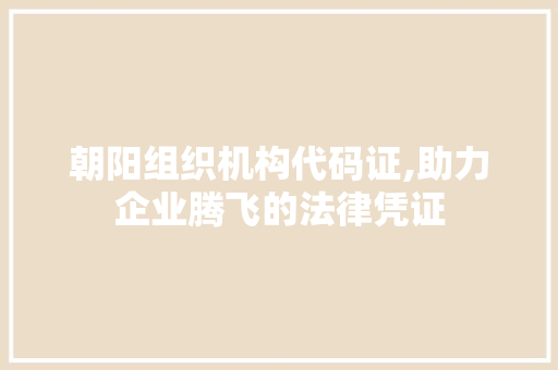 朝阳组织机构代码证,助力企业腾飞的法律凭证