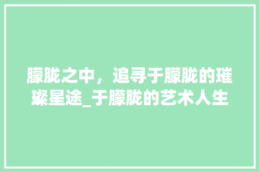 朦胧之中，追寻于朦胧的璀璨星途_于朦胧的艺术人生