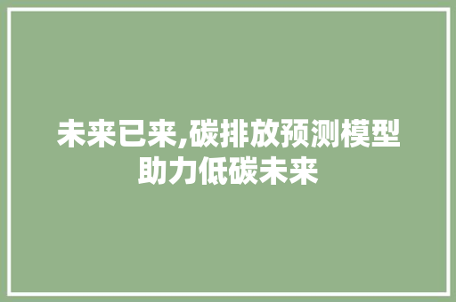 未来已来,碳排放预测模型助力低碳未来