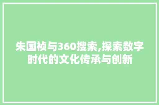 朱国祯与360搜索,探索数字时代的文化传承与创新