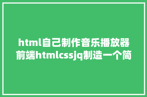 html自己制作音乐播放器前端htmlcssjq制造一个简练音乐播放器 RESTful API