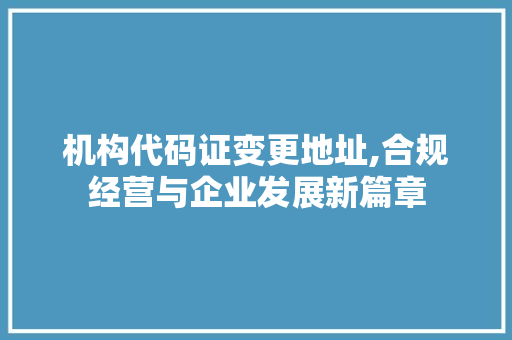 机构代码证变更地址,合规经营与企业发展新篇章