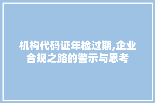 机构代码证年检过期,企业合规之路的警示与思考