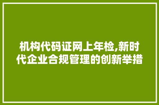 机构代码证网上年检,新时代企业合规管理的创新举措