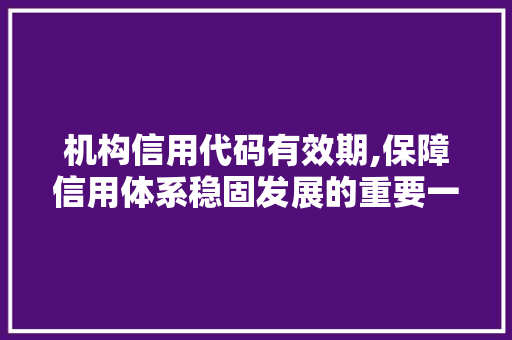 机构信用代码有效期,保障信用体系稳固发展的重要一环