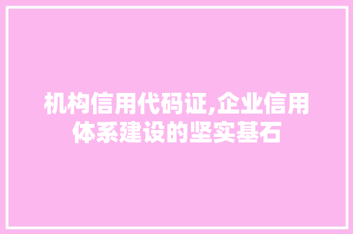 机构信用代码证,企业信用体系建设的坚实基石