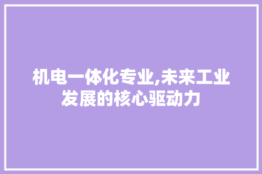 机电一体化专业,未来工业发展的核心驱动力