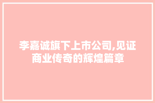 李嘉诚旗下上市公司,见证商业传奇的辉煌篇章