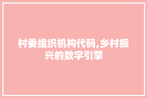 村委组织机构代码,乡村振兴的数字引擎