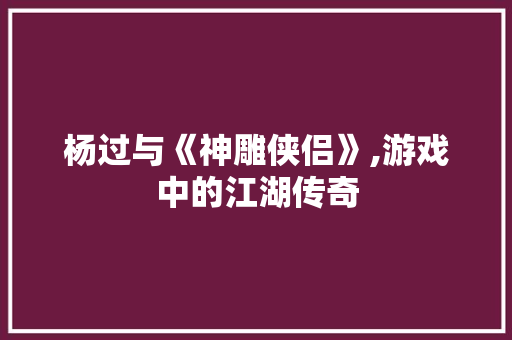 杨过与《神雕侠侣》,游戏中的江湖传奇