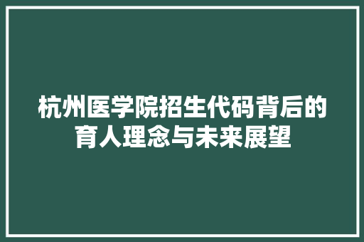 杭州医学院招生代码背后的育人理念与未来展望