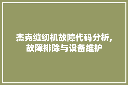 杰克缝纫机故障代码分析,故障排除与设备维护