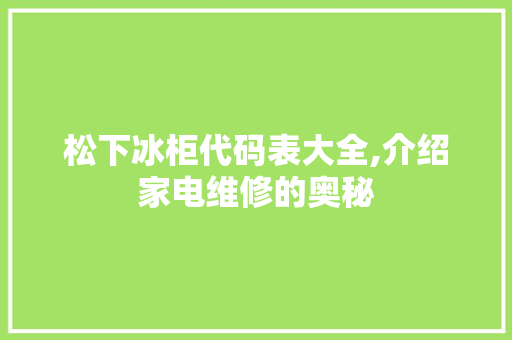 松下冰柜代码表大全,介绍家电维修的奥秘