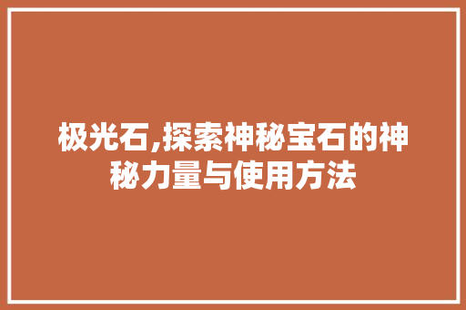 极光石,探索神秘宝石的神秘力量与使用方法