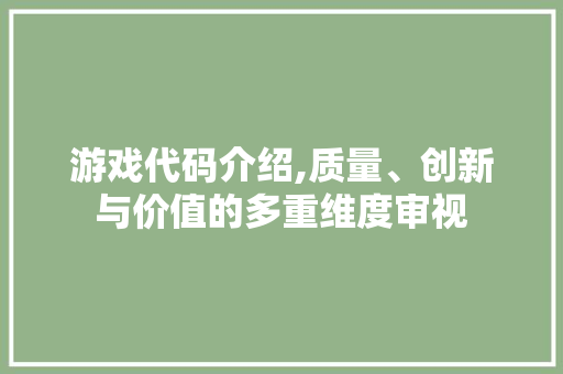 游戏代码介绍,质量、创新与价值的多重维度审视