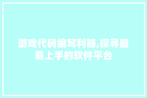 游戏代码编写利器,探寻最易上手的软件平台