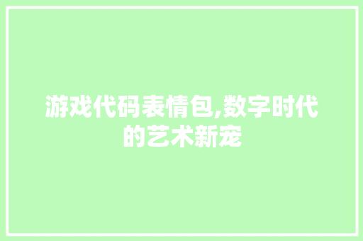 游戏代码表情包,数字时代的艺术新宠