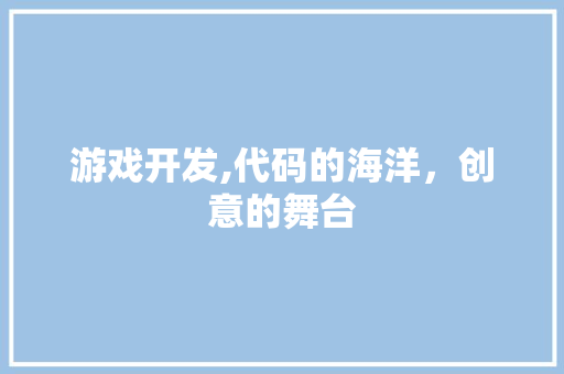 游戏开发,代码的海洋，创意的舞台