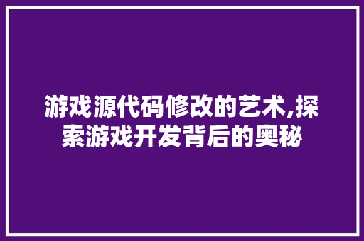 游戏源代码修改的艺术,探索游戏开发背后的奥秘