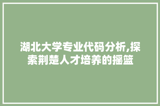 湖北大学专业代码分析,探索荆楚人才培养的摇篮