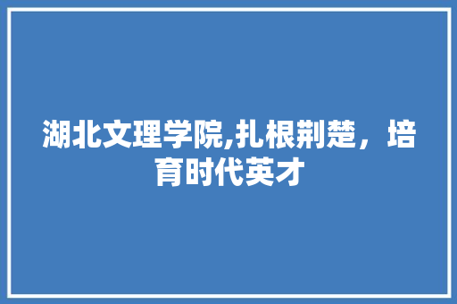 湖北文理学院,扎根荆楚，培育时代英才