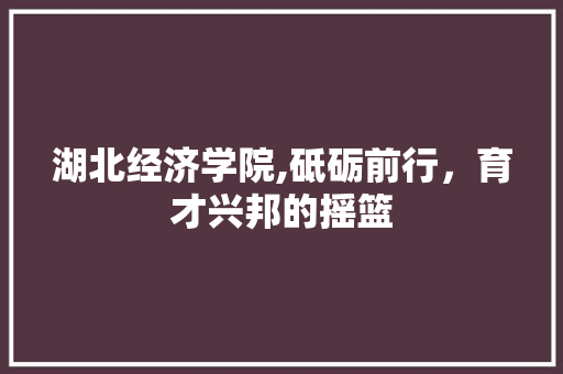 湖北经济学院,砥砺前行，育才兴邦的摇篮