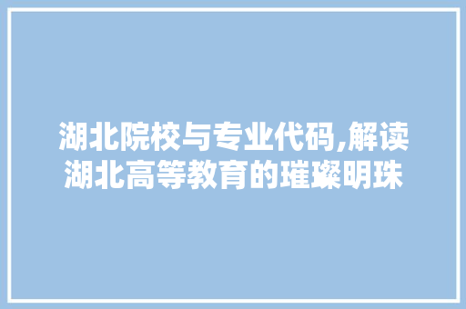 湖北院校与专业代码,解读湖北高等教育的璀璨明珠