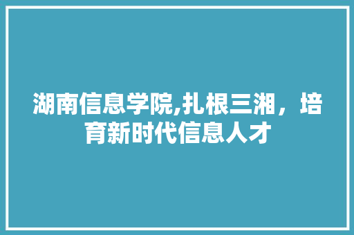 湖南信息学院,扎根三湘，培育新时代信息人才