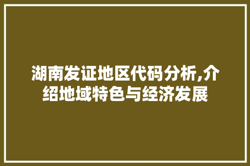 湖南发证地区代码分析,介绍地域特色与经济发展