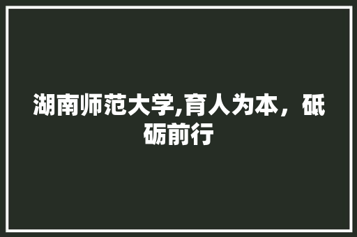 湖南师范大学,育人为本，砥砺前行