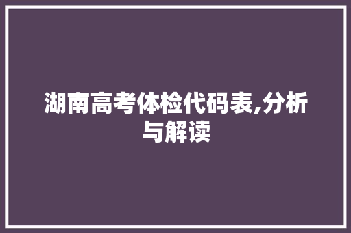 湖南高考体检代码表,分析与解读