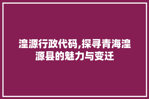 湟源行政代码,探寻青海湟源县的魅力与变迁