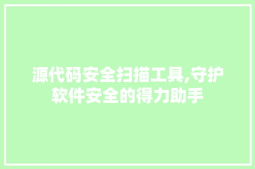 源代码安全扫描工具,守护软件安全的得力助手