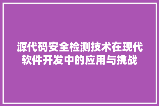 源代码安全检测技术在现代软件开发中的应用与挑战