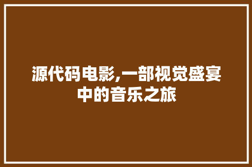 源代码电影,一部视觉盛宴中的音乐之旅