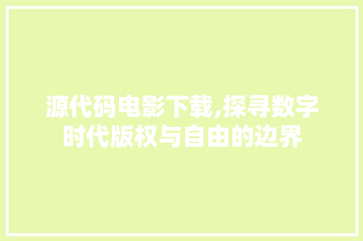 源代码电影下载,探寻数字时代版权与自由的边界