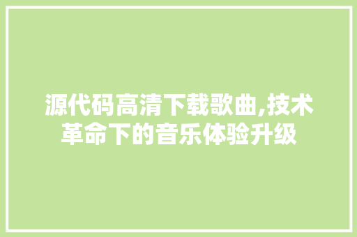 源代码高清下载歌曲,技术革命下的音乐体验升级