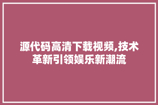 源代码高清下载视频,技术革新引领娱乐新潮流