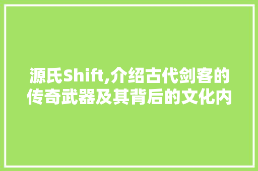 源氏Shift,介绍古代剑客的传奇武器及其背后的文化内涵