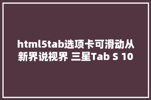 html5tab选项卡可滑动从新界说视界 三星Tab S 105评测 Docker