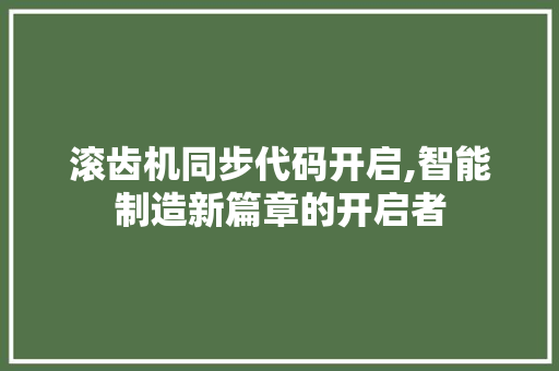 滚齿机同步代码开启,智能制造新篇章的开启者