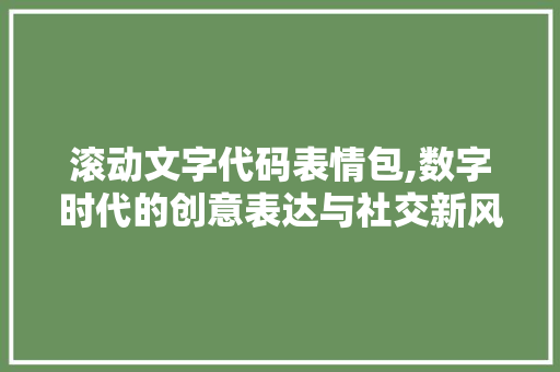 滚动文字代码表情包,数字时代的创意表达与社交新风尚