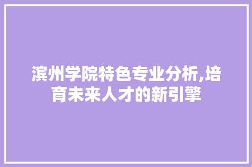 滨州学院特色专业分析,培育未来人才的新引擎