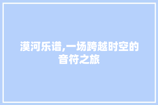 漠河乐谱,一场跨越时空的音符之旅